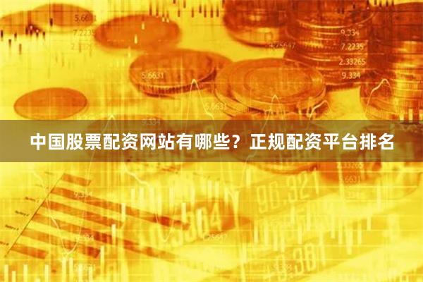 中国股票配资网站有哪些？正规配资平台排名