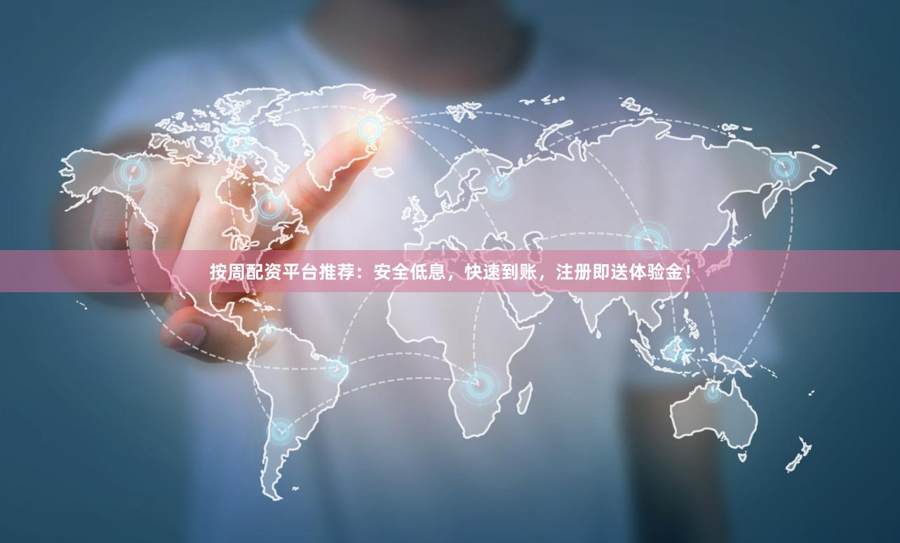 按周配资平台推荐：安全低息，快速到账，注册即送体验金！