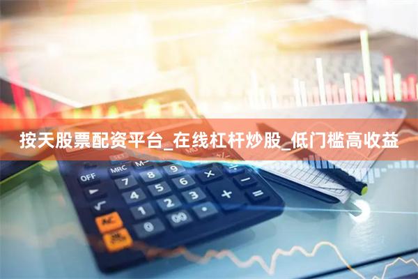按天股票配资平台_在线杠杆炒股_低门槛高收益