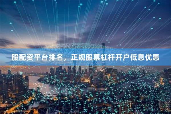 股配资平台排名，正规股票杠杆开户低息优惠