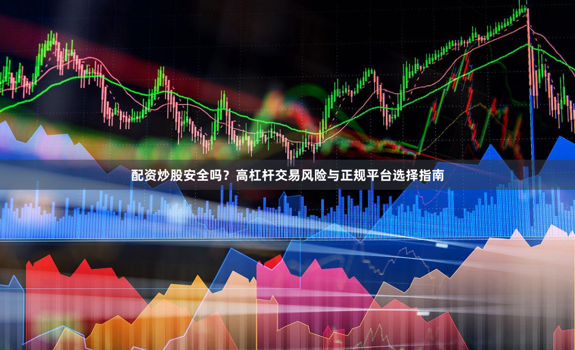 配资炒股安全吗？高杠杆交易风险与正规平台选择指南