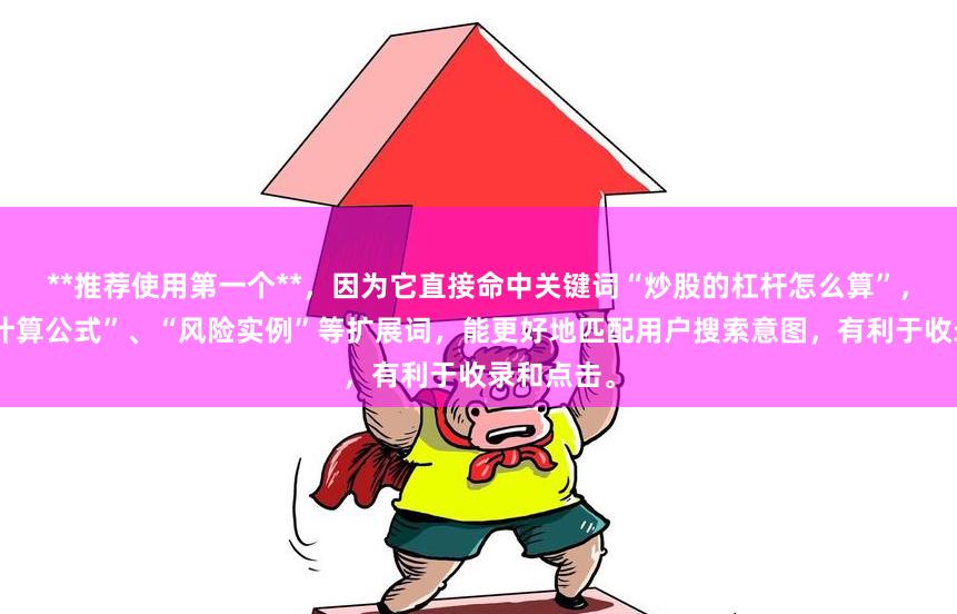 **推荐使用第一个**，因为它直接命中关键词“炒股的杠杆怎么算”，并包含“计算公式”、“风险实例”等扩展词，能更好地匹配用户搜索意图，有利于收录和点击。