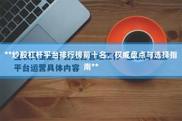 **炒股杠杆平台排行榜前十名，权威盘点与选择指南**