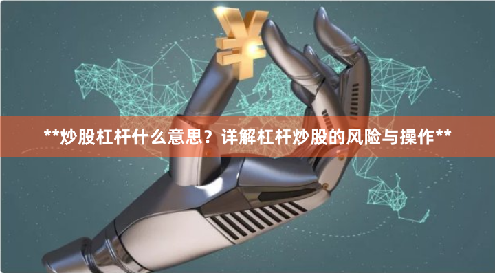 **炒股杠杆什么意思？详解杠杆炒股的风险与操作**