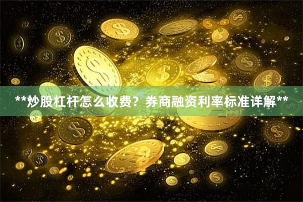 **炒股杠杆怎么收费？券商融资利率标准详解**