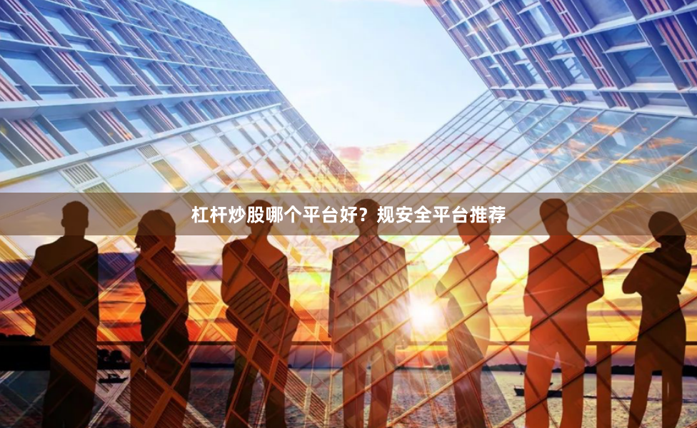 杠杆炒股哪个平台好？规安全平台推荐
