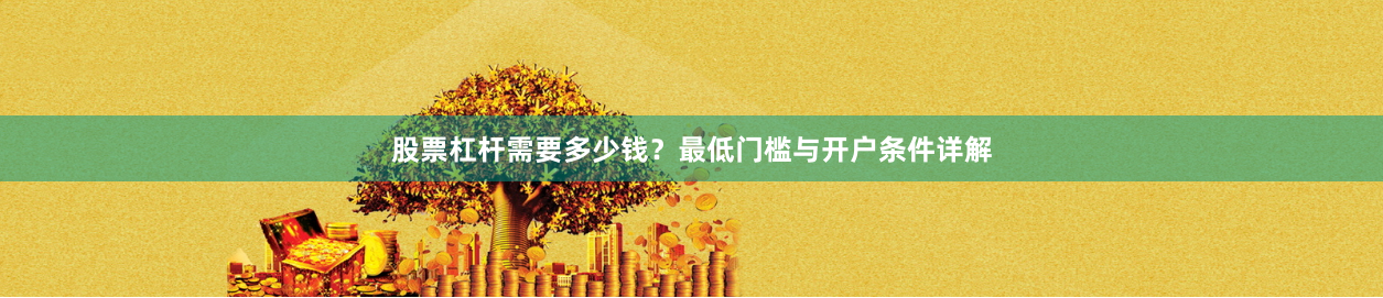 股票杠杆需要多少钱？最低门槛与开户条件详解