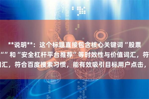 **说明**:这个标题直接包含核心关键词“股票杠杆哪个好”,并加入了“”和“安全杠杆平台推荐”等时效性与价值词汇,符合百度搜索习惯,能有效吸引目标用户点击,且长度控制在以内。