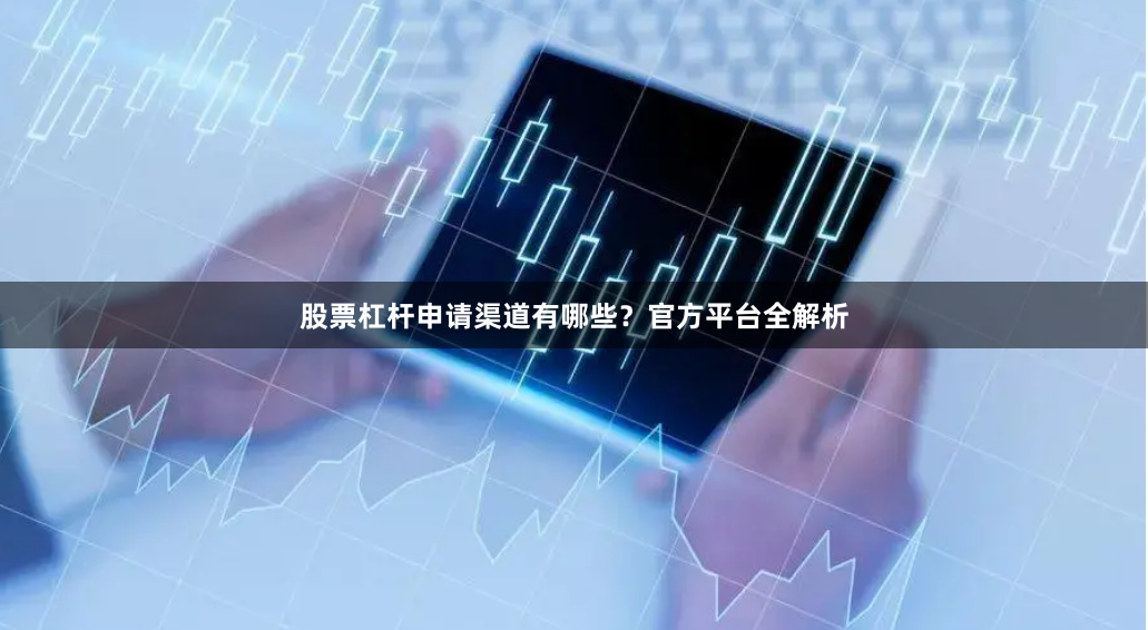 股票杠杆申请渠道有哪些？官方平台全解析