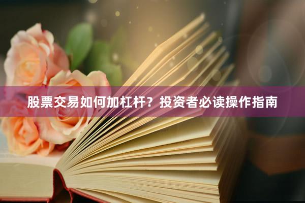 股票交易如何加杠杆?投资者必读操作指南