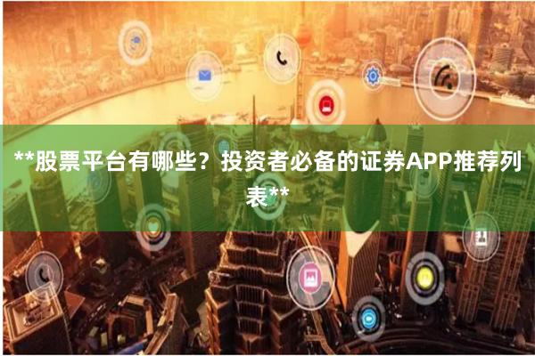 **股票平台有哪些？投资者必备的证券APP推荐列表**