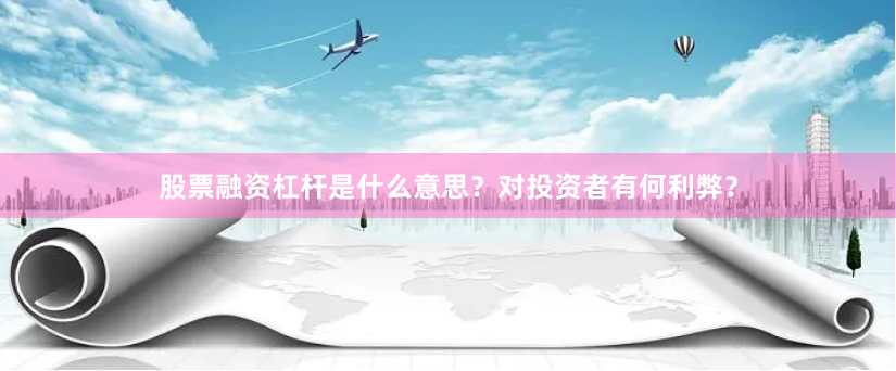 股票融资杠杆是什么意思？对投资者有何利弊？