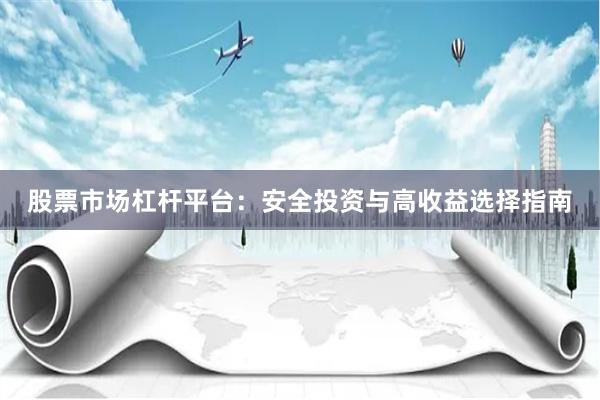 股票市场杠杆平台：安全投资与高收益选择指南