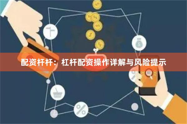 配资杆杆：杠杆配资操作详解与风险提示