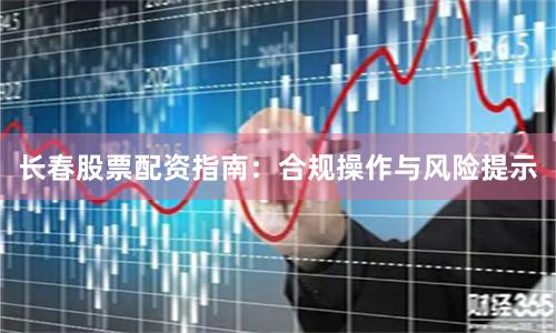 长春股票配资指南：合规操作与风险提示