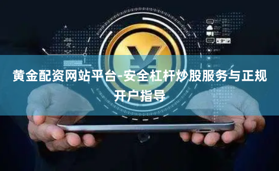 黄金配资网站平台-安全杠杆炒股服务与正规开户指导