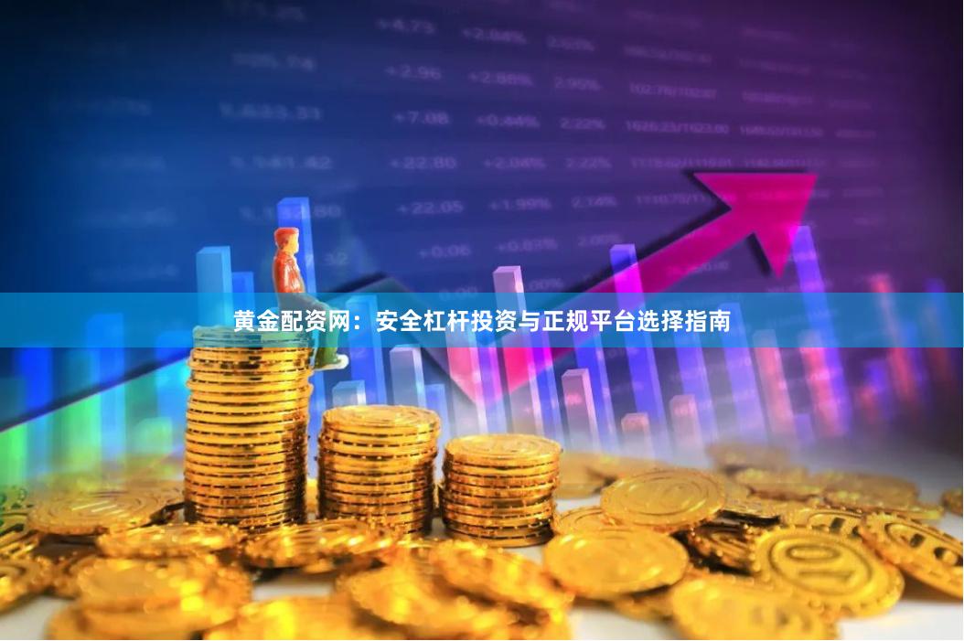黄金配资网：安全杠杆投资与正规平台选择指南