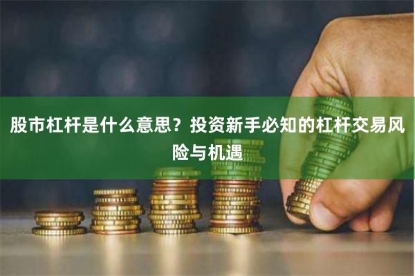 股市杠杆是什么意思？投资新手必知的杠杆交易风险与机遇
