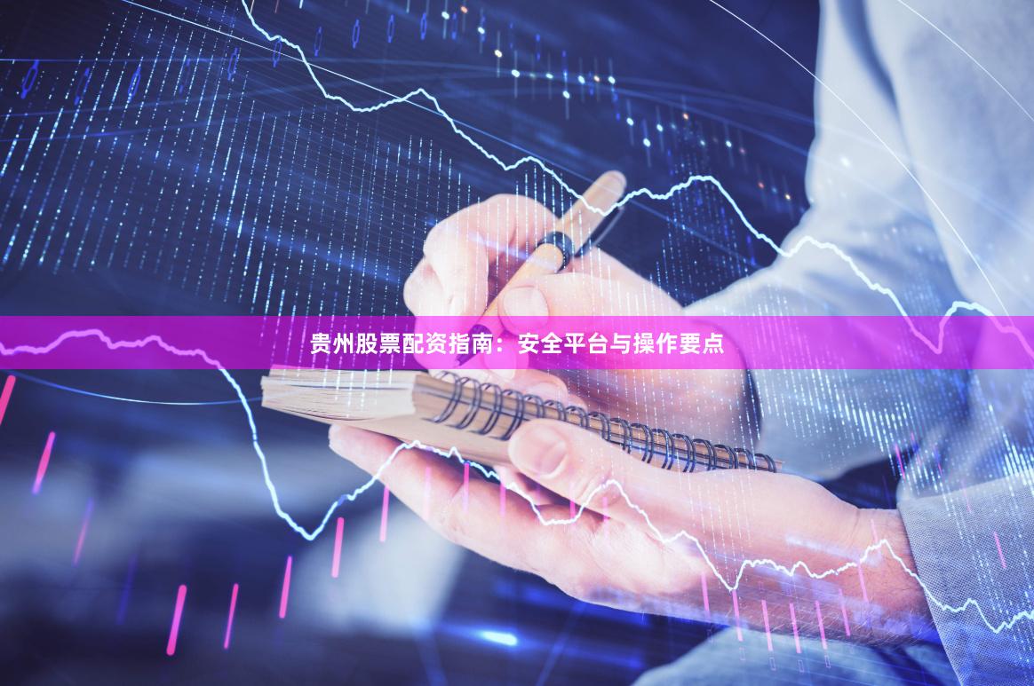 贵州股票配资指南：安全平台与操作要点